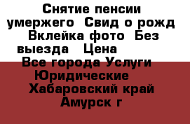 Снятие пенсии умержего. Свид.о рожд. Вклейка фото. Без выезда › Цена ­ 3 000 - Все города Услуги » Юридические   . Хабаровский край,Амурск г.